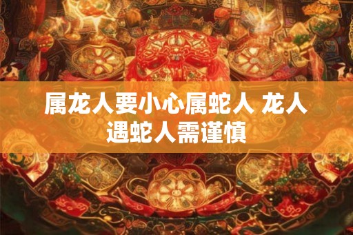 属龙人要小心属蛇人 龙人遇蛇人需谨慎