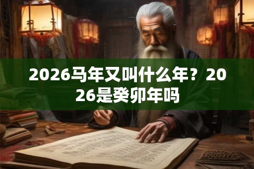 2026马年又叫什么年?2026是癸卯年吗 2026马年又叫什么年?2026是癸卯年吗