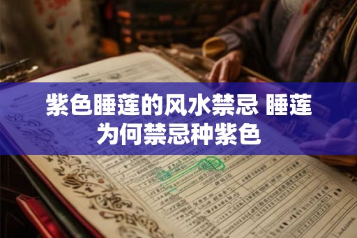 紫色睡莲的风水禁忌 睡莲为何禁忌种紫色 紫色睡莲的风水禁忌 睡莲为何禁忌种紫色
