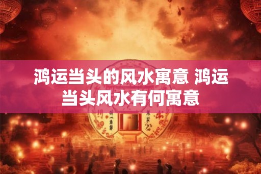 鸿运当头的风水寓意 鸿运当头风水有何寓意