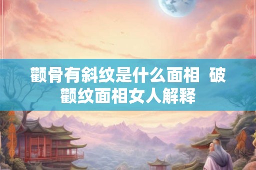 颧骨有斜纹是什么面相  破颧纹面相女人解释