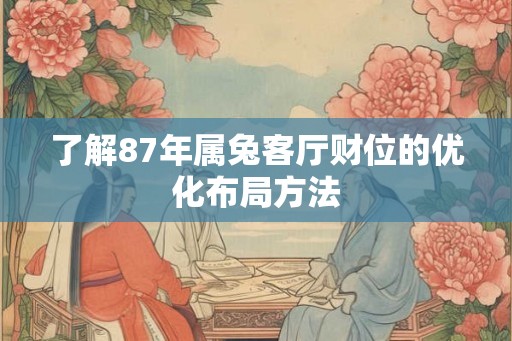 了解87年属兔客厅财位的优化布局方法 了解87年属兔客厅财位的优化布局方法