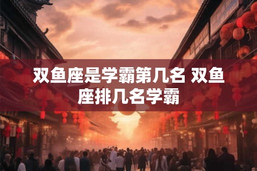 双鱼座是学霸第几名 双鱼座排几名学霸