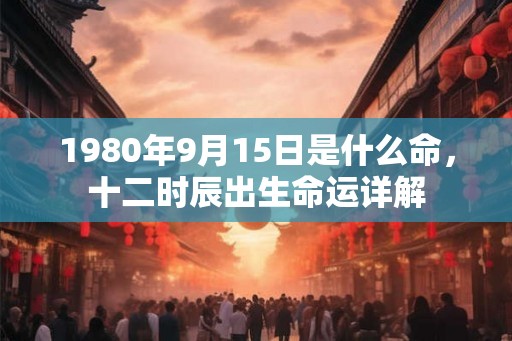 1980年9月15日是什么命，十二时辰出生命运详解
