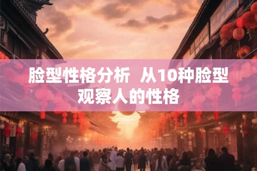 脸型性格分析 从10种脸型观察人的性格 脸型性格分析 从10种脸型观察人的性格