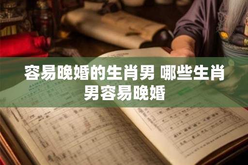 容易晚婚的生肖男 哪些生肖男容易晚婚 容易晚婚的生肖男 哪些生肖男容易晚婚