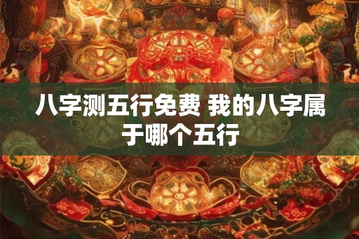 八字测五行免费 我的八字属于哪个五行