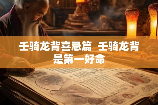 壬骑龙背喜忌篇  壬骑龙背是第一好命