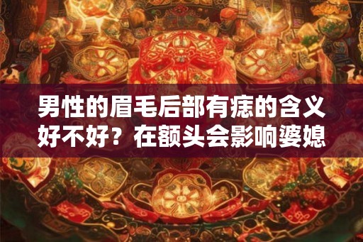 男性的眉毛后部有痣的含义好不好？在额头会影响婆媳的关系？