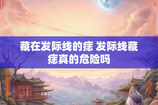 藏在发际线的痣 发际线藏痣真的危险吗 藏在发际线的痣 发际线藏痣真的危险吗