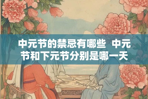 中元节的禁忌有哪些  中元节和下元节分别是哪一天