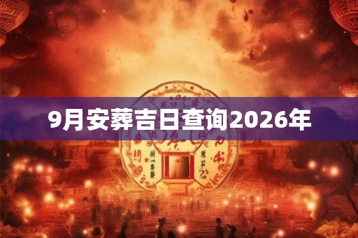 9月安葬吉日查询2026年 9月安葬吉日查询2026年