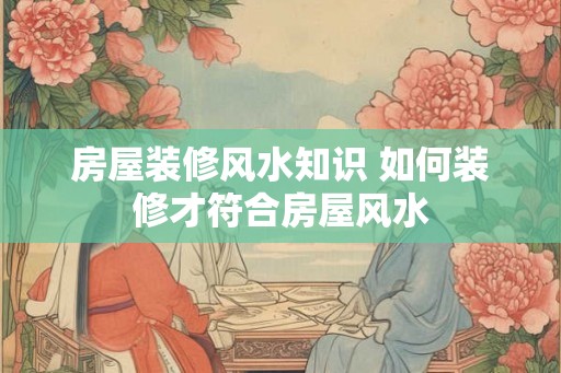 房屋装修风水知识 如何装修才符合房屋风水