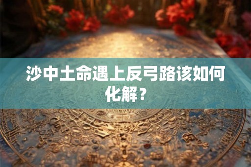 沙中土命遇上反弓路该如何化解? 沙中土命遇上反弓路该如何化解?