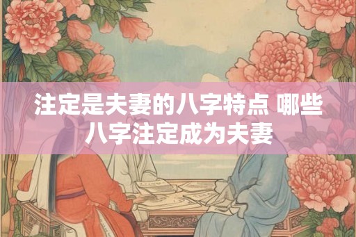 注定是夫妻的八字特点 哪些八字注定成为夫妻