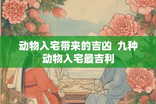 动物入宅带来的吉凶  九种动物入宅最吉利