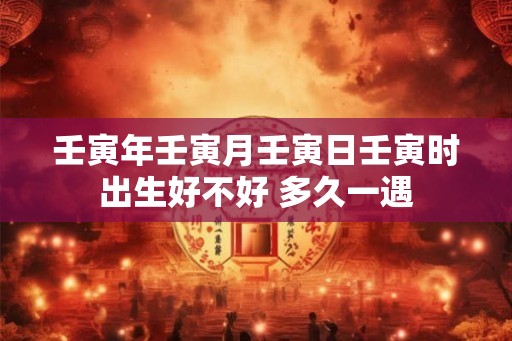 壬寅年壬寅月壬寅日壬寅时出生好不好 多久一遇