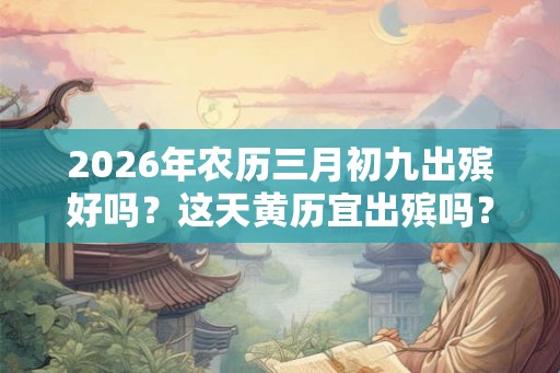 2026年农历三月初九出殡好吗？这天黄历宜出殡吗？