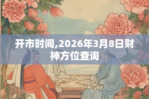 开市时间,2026年3月8日财神方位查询