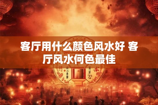 客厅用什么颜色风水好 客厅风水何色最佳