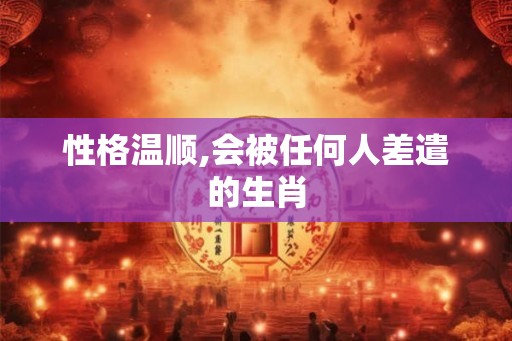 性格温顺,会被任何人差遣的生肖