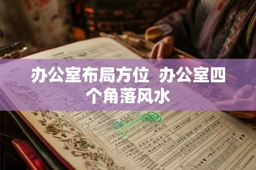 办公室布局方位 办公室四个角落风水 办公室布局方位 办公室四个角落风水