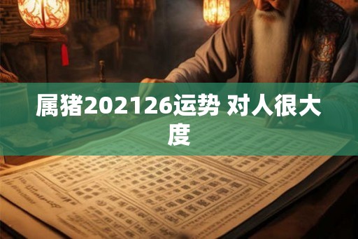 属猪202126运势 对人很大度
