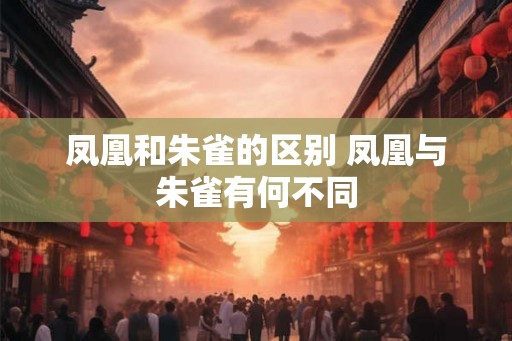 凤凰和朱雀的区别 凤凰与朱雀有何不同