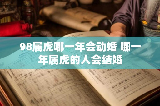 98属虎哪一年会动婚 哪一年属虎的人会结婚 98属虎哪一年会动婚 哪一年属虎的人会结婚