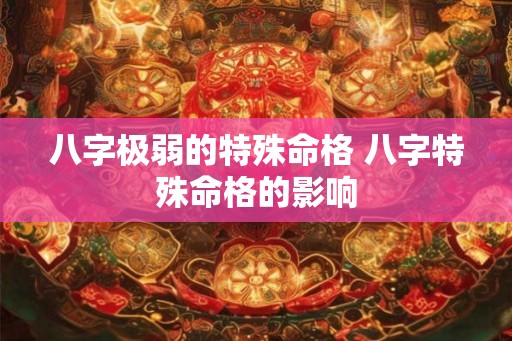 八字极弱的特殊命格 八字特殊命格的影响 八字极弱的特殊命格 八字特殊命格的影响