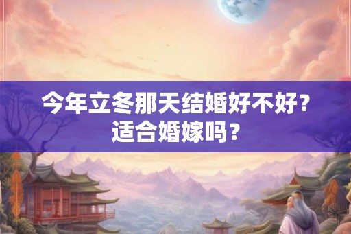 今年立冬那天结婚好不好?适合婚嫁吗? 今年立冬那天结婚好不好?适合婚嫁吗?