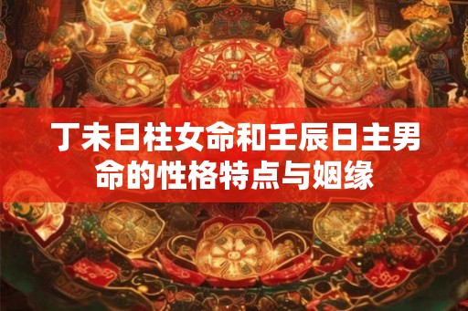 丁未日柱女命和壬辰日主男命的性格特点与姻缘