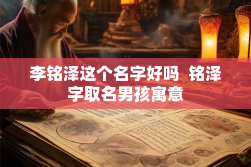 李铭泽这个名字好吗  铭泽字取名男孩寓意