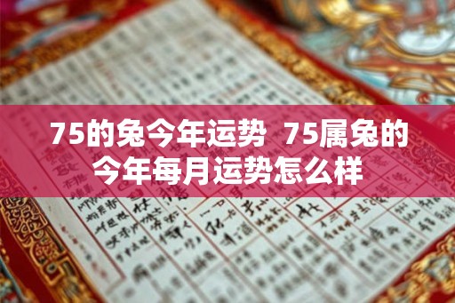 75的兔今年运势  75属兔的今年每月运势怎么样