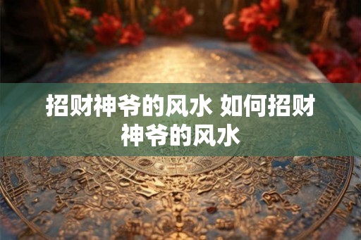 招财神爷的风水 如何招财神爷的风水