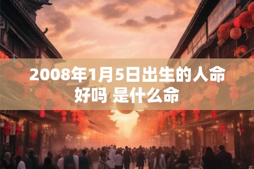 2008年1月5日出生的人命好吗 是什么命 2008年1月5日出生的人命好吗 是什么命