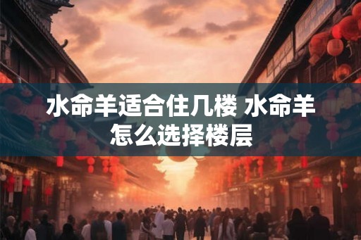 水命羊适合住几楼 水命羊怎么选择楼层