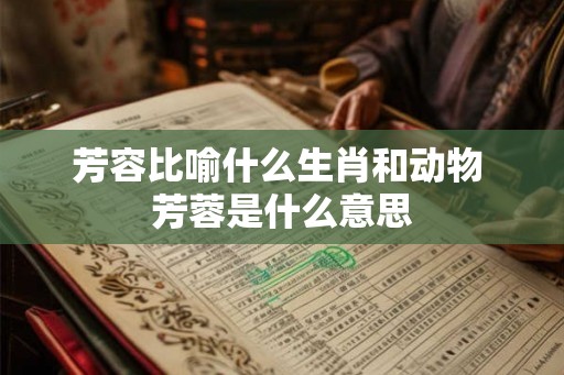 芳容比喻什么生肖和动物 芳蓉是什么意思