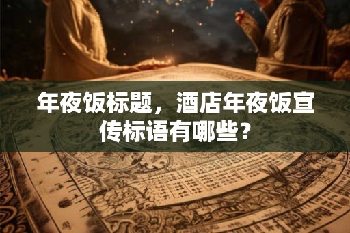 年夜饭标题，酒店年夜饭宣传标语有哪些？