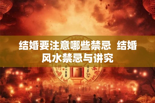 结婚要注意哪些禁忌  结婚风水禁忌与讲究
