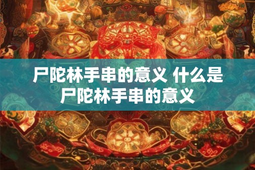 尸陀林手串的意义 什么是尸陀林手串的意义