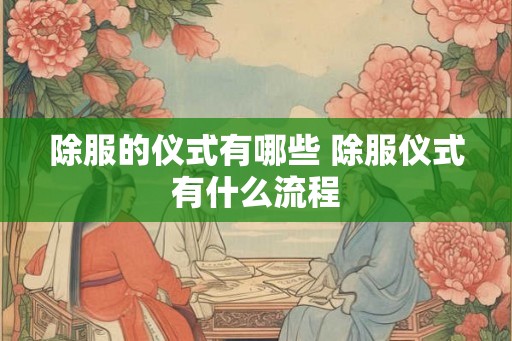 除服的仪式有哪些 除服仪式有什么流程