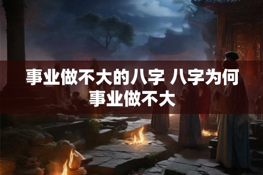 事业做不大的八字 八字为何事业做不大 事业做不大的八字 八字为何事业做不大