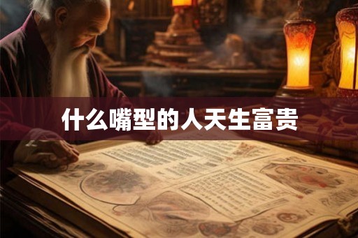 什么嘴型的人天生富贵