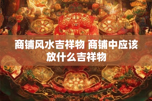商铺风水吉祥物 商铺中应该放什么吉祥物