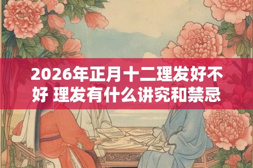 2026年正月十二理发好不好 理发有什么讲究和禁忌 2026年正月十二理发好不好 理发有什么讲究和禁忌