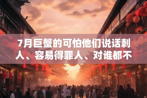 7月巨蟹的可怕他们说话刺人、容易得罪人、对谁都不留情面