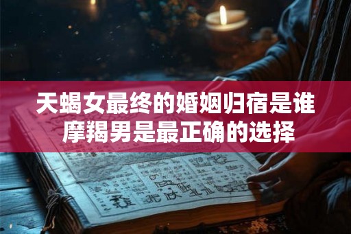 天蝎女最终的婚姻归宿是谁 摩羯男是最正确的选择 天蝎女最终的婚姻归宿是谁 摩羯男是最正确的选择