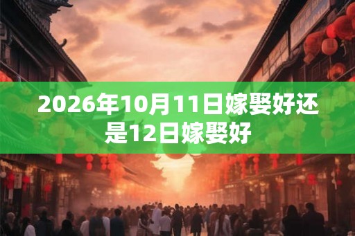 2026年10月11日嫁娶好还是12日嫁娶好