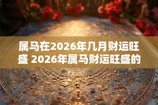 属马在2026年几月财运旺盛 2026年属马财运旺盛的月份是